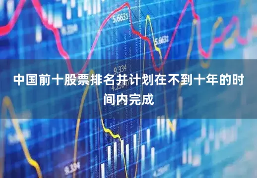 中国前十股票排名并计划在不到十年的时间内完成
