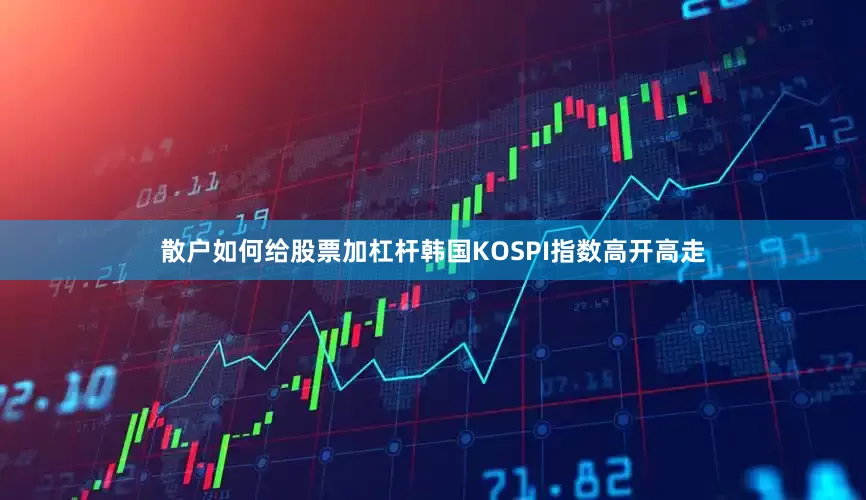 散户如何给股票加杠杆韩国KOSPI指数高开高走