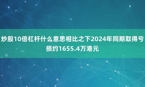 炒股10倍杠杆什么意思相比之下2024年同期取得亏损约1655.4万港元