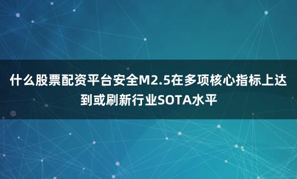 什么股票配资平台安全M2.5在多项核心指标上达到或刷新行业SOTA水平