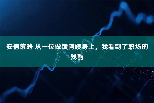 安信策略 从一位做饭阿姨身上，我看到了职场的残酷