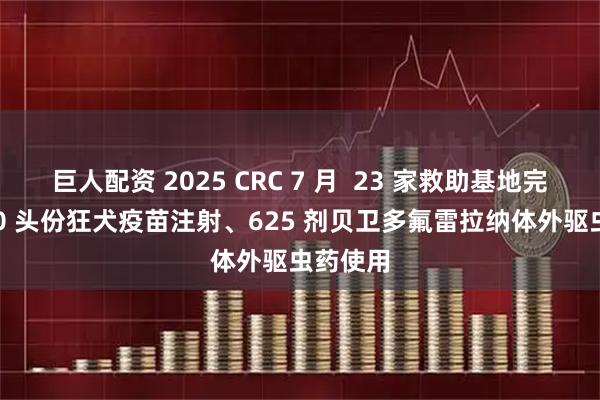 巨人配资 2025 CRC 7 月  23 家救助基地完成 5450 头份狂犬疫苗注射、625 剂贝卫多氟雷拉纳体外驱虫药使用
