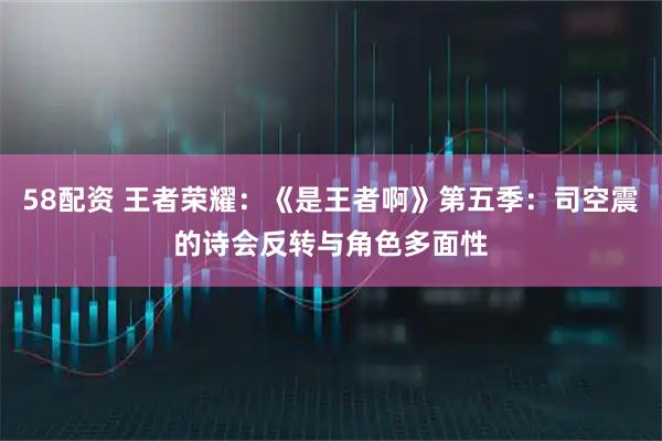 58配资 王者荣耀：《是王者啊》第五季：司空震的诗会反转与角色多面性