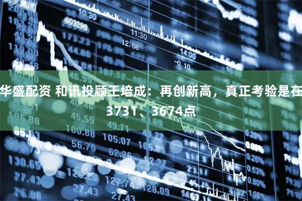 华盛配资 和讯投顾王培成:再创新高,真正考验是在3731、3674点