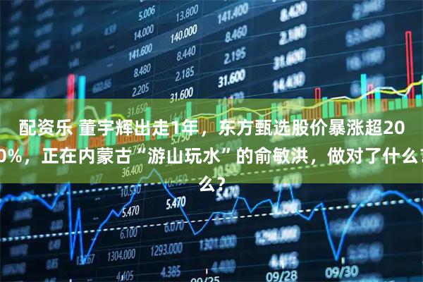 配资乐 董宇辉出走1年,东方甄选股价暴涨超200%,正在内蒙古“游山玩水”的俞敏洪,做对了什么?