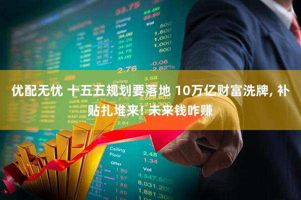 优配无忧 十五五规划要落地 10万亿财富洗牌, 补贴扎堆来! 未来钱咋赚