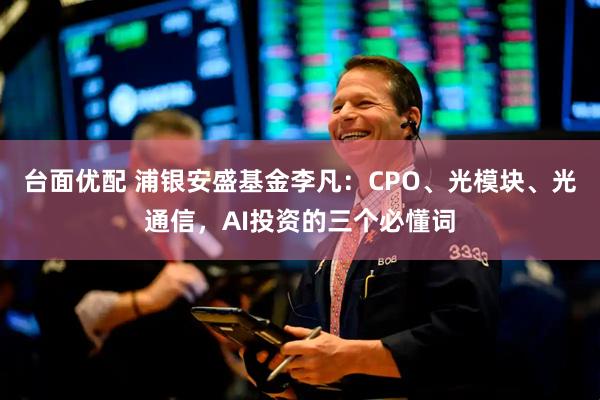 台面优配 浦银安盛基金李凡:CPO、光模块、光通信,AI投资的三个必懂词