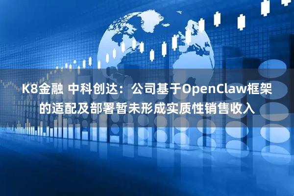 K8金融 中科创达：公司基于OpenClaw框架的适配及部署暂未形成实质性销售收入