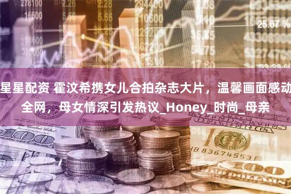 星星配资 霍汶希携女儿合拍杂志大片,温馨画面感动全网,母女情深引发热议_Honey_时尚_母亲
