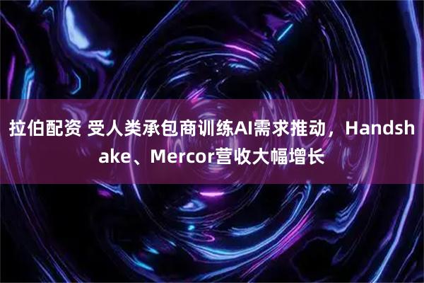 拉伯配资 受人类承包商训练AI需求推动，Handshake、Mercor营收大幅增长