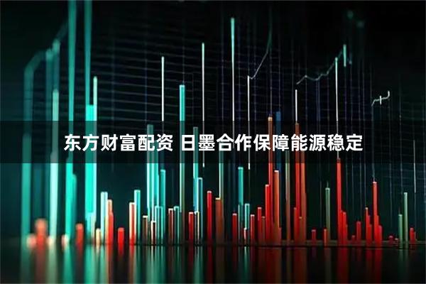 东方财富配资 日墨合作保障能源稳定
