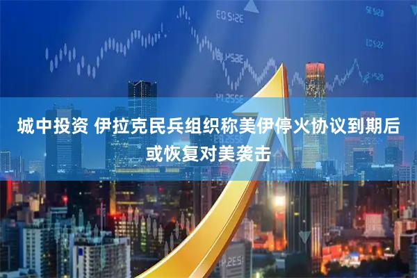城中投资 伊拉克民兵组织称美伊停火协议到期后或恢复对美袭击