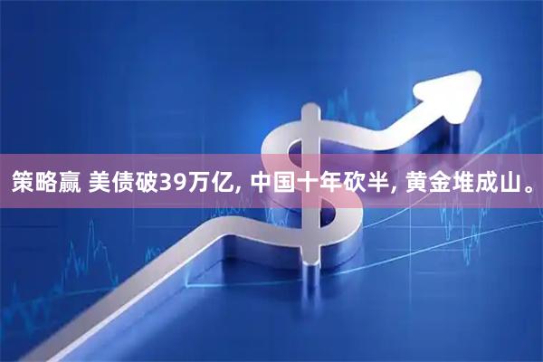 策略赢 美债破39万亿, 中国十年砍半, 黄金堆成山。