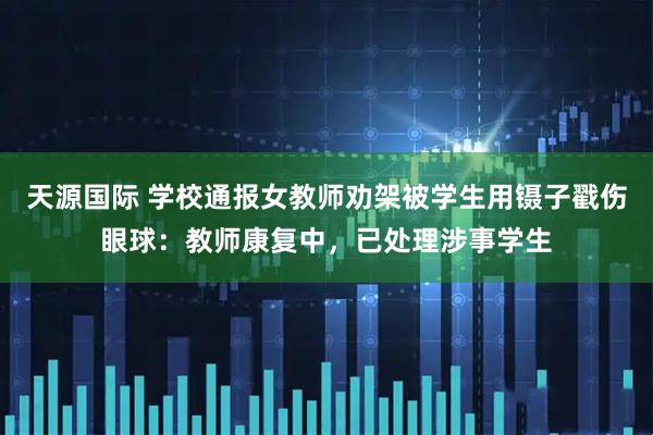 天源国际 学校通报女教师劝架被学生用镊子戳伤眼球：教师康复中，已处理涉事学生