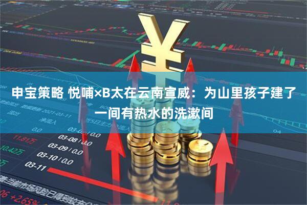申宝策略 悦哺×B太在云南宣威：为山里孩子建了一间有热水的洗漱间