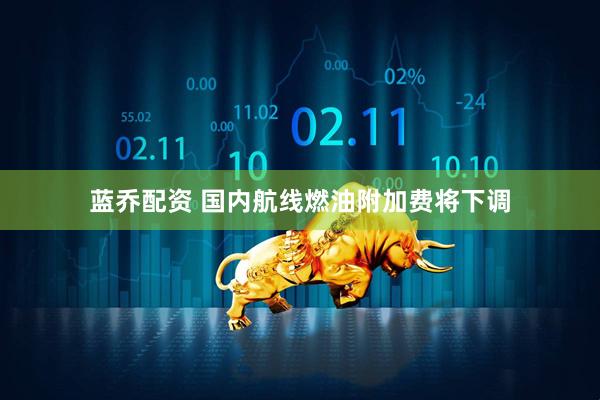 蓝乔配资 国内航线燃油附加费将下调